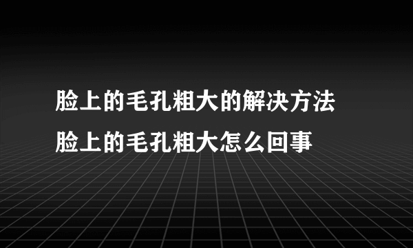 脸上的毛孔粗大的解决方法 脸上的毛孔粗大怎么回事