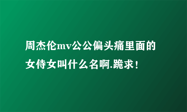 周杰伦mv公公偏头痛里面的女侍女叫什么名啊.跪求！