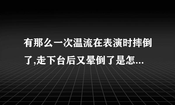 有那么一次温流在表演时摔倒了,走下台后又晕倒了是怎么回事?严重吗？