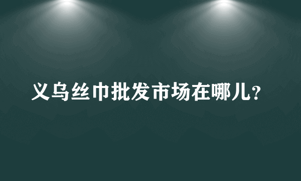 义乌丝巾批发市场在哪儿？