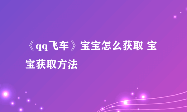 《qq飞车》宝宝怎么获取 宝宝获取方法