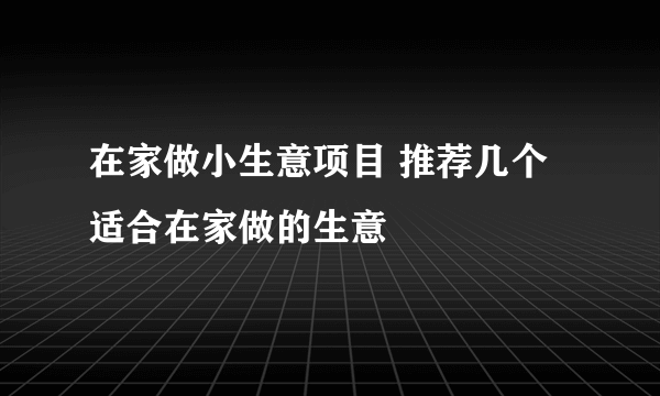 在家做小生意项目 推荐几个适合在家做的生意