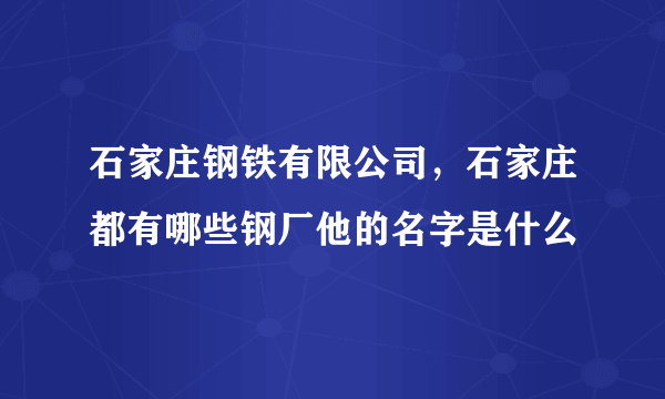 石家庄钢铁有限公司，石家庄都有哪些钢厂他的名字是什么