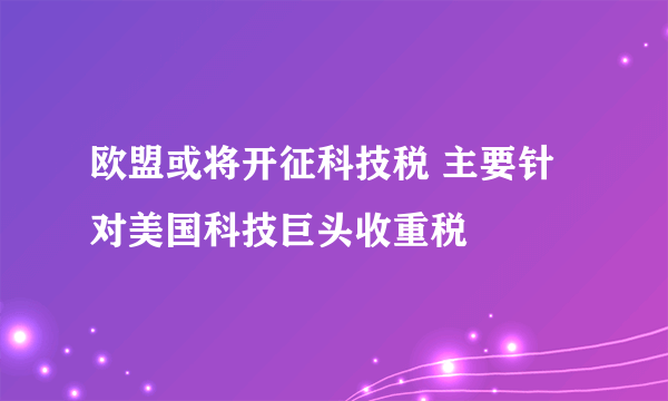 欧盟或将开征科技税 主要针对美国科技巨头收重税