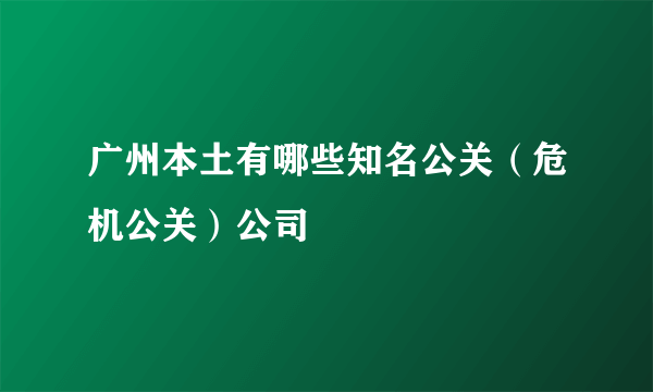 广州本土有哪些知名公关（危机公关）公司