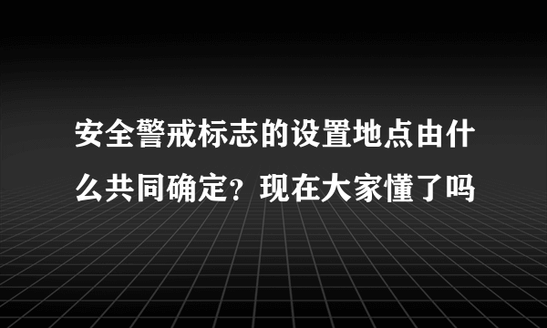 安全警戒标志的设置地点由什么共同确定？现在大家懂了吗