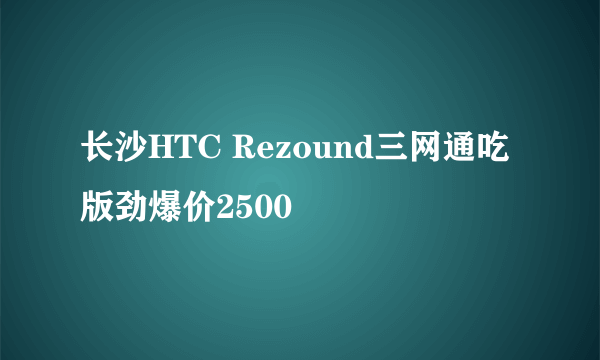 长沙HTC Rezound三网通吃版劲爆价2500