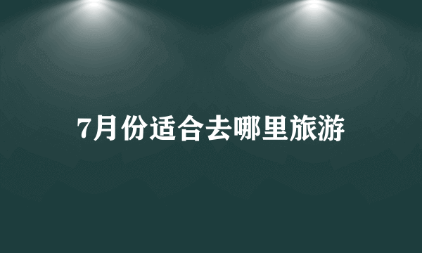 7月份适合去哪里旅游