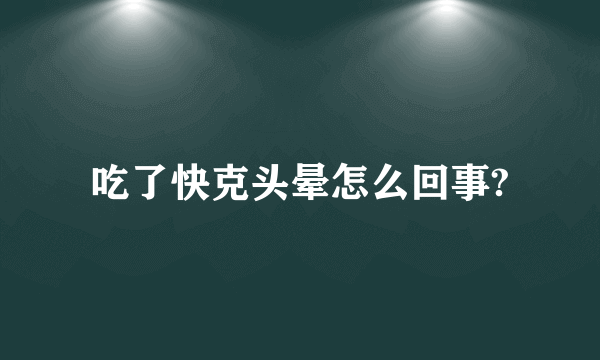 吃了快克头晕怎么回事?