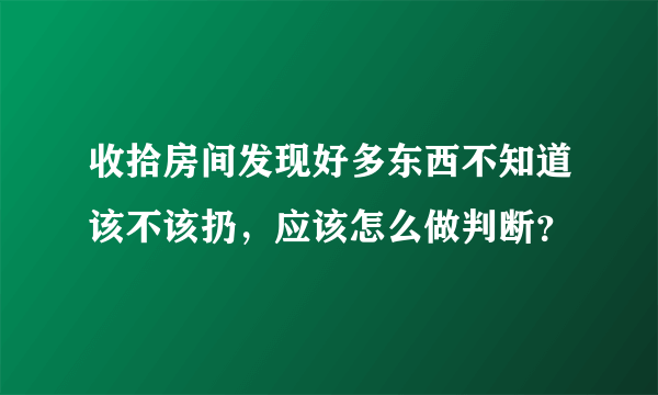 收拾房间发现好多东西不知道该不该扔，应该怎么做判断？