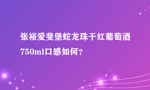 张裕爱斐堡蛇龙珠干红葡萄酒750ml口感如何？