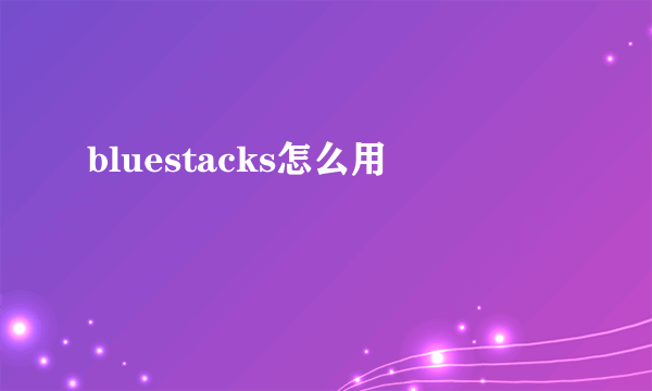 bluestacks怎么用