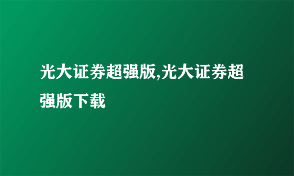 光大证券超强版,光大证券超强版下载