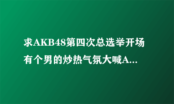 求AKB48第四次总选举开场有个男的炒热气氛大喊AKB48的喊啦半天的那段MP3 谢谢