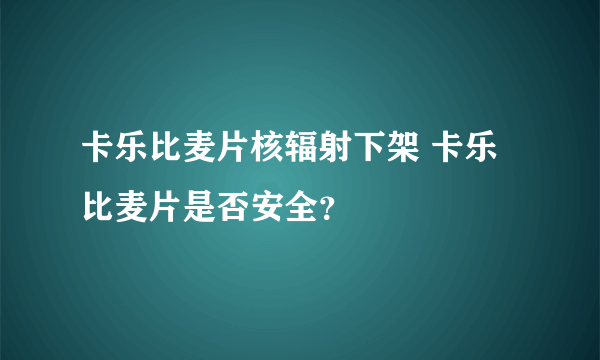 卡乐比麦片核辐射下架 卡乐比麦片是否安全？