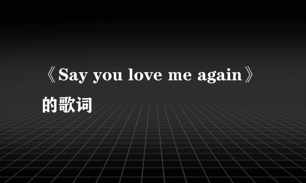 《Say you love me again》的歌词