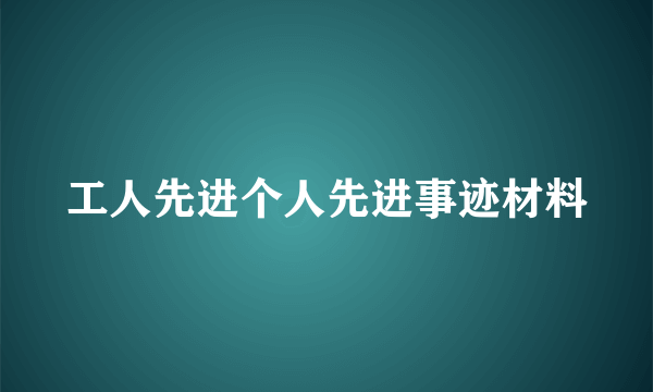 工人先进个人先进事迹材料