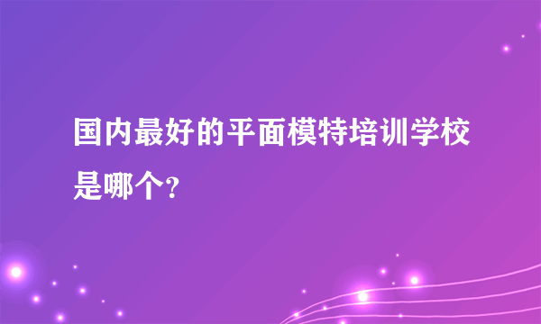 国内最好的平面模特培训学校是哪个？