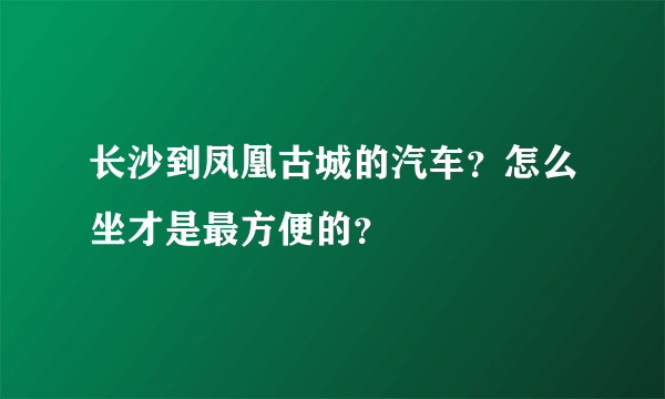 长沙到凤凰古城的汽车？怎么坐才是最方便的？