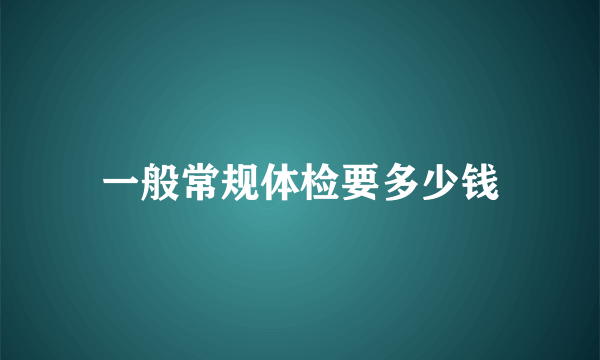 一般常规体检要多少钱