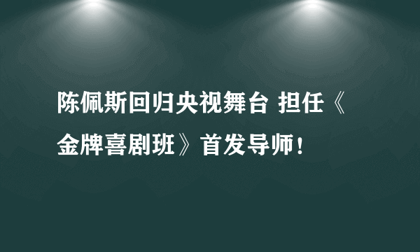 陈佩斯回归央视舞台 担任《金牌喜剧班》首发导师！