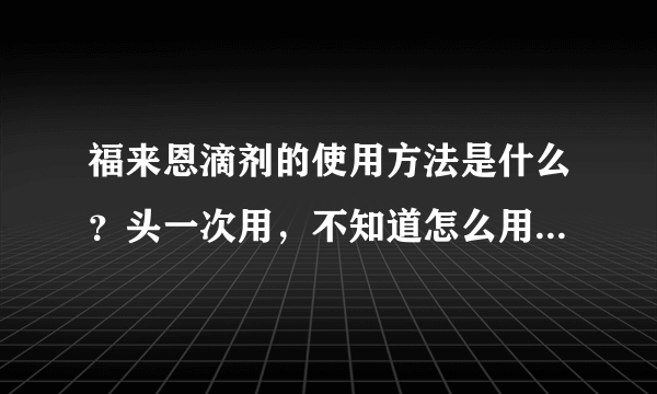 福来恩滴剂的使用方法是什么？头一次用，不知道怎么用。尽量说的详细一点？