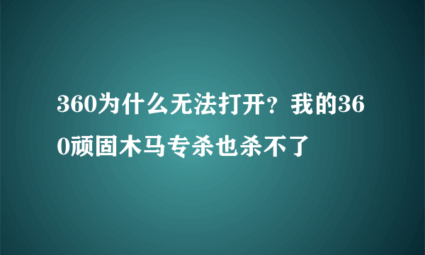 360为什么无法打开？我的360顽固木马专杀也杀不了