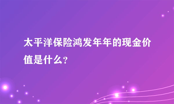 太平洋保险鸿发年年的现金价值是什么？