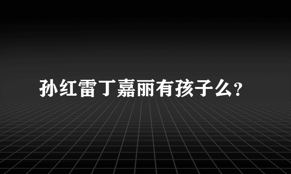 孙红雷丁嘉丽有孩子么？