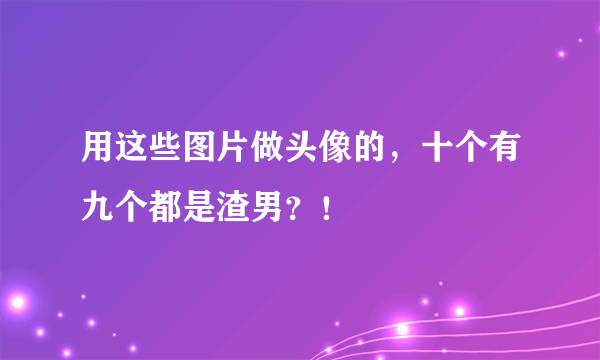 用这些图片做头像的，十个有九个都是渣男？！