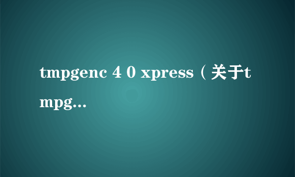 tmpgenc 4 0 xpress（关于tmpgenc 4 0 xpress的介绍）