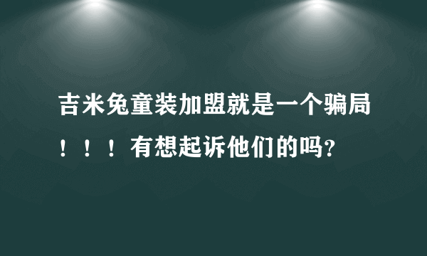 吉米兔童装加盟就是一个骗局！！！有想起诉他们的吗？