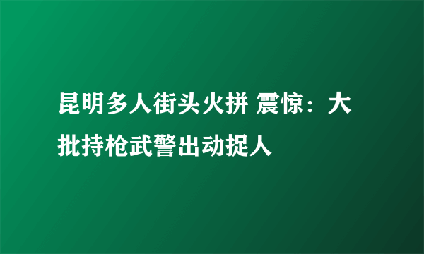 昆明多人街头火拼 震惊：大批持枪武警出动捉人