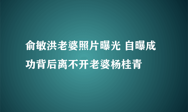 俞敏洪老婆照片曝光 自曝成功背后离不开老婆杨桂青