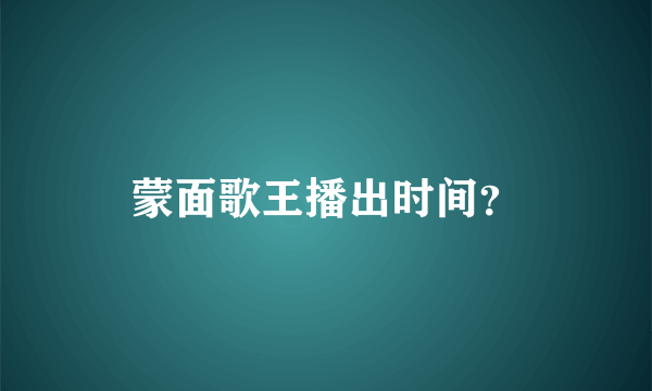 蒙面歌王播出时间？