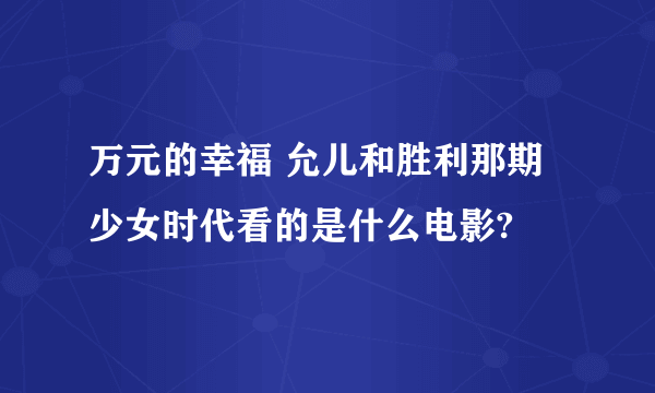 万元的幸福 允儿和胜利那期 少女时代看的是什么电影?