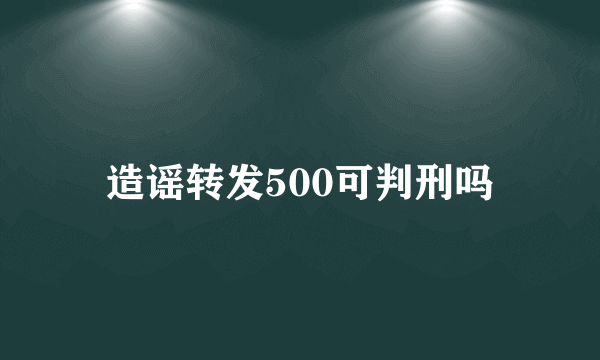 造谣转发500可判刑吗