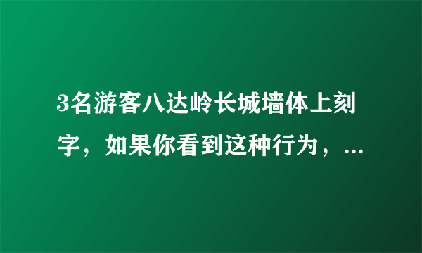 3名游客八达岭长城墙体上刻字，如果你看到这种行为，你该怎么做？