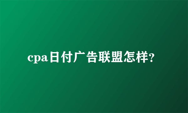 cpa日付广告联盟怎样？