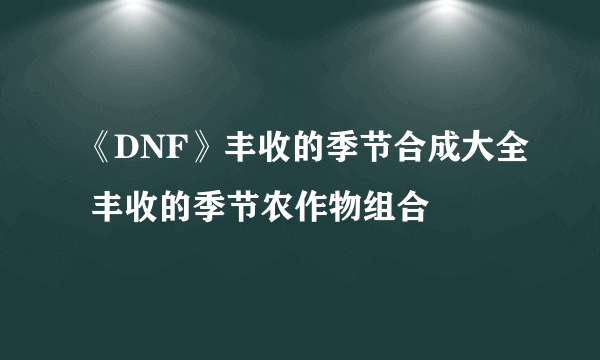 《DNF》丰收的季节合成大全 丰收的季节农作物组合