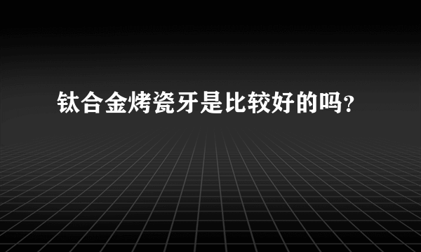 钛合金烤瓷牙是比较好的吗？