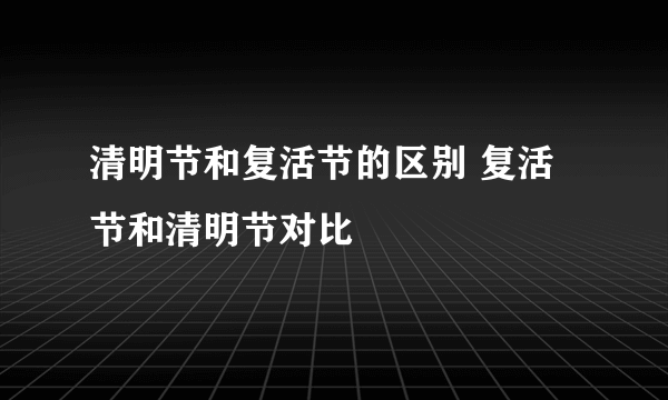 清明节和复活节的区别 复活节和清明节对比