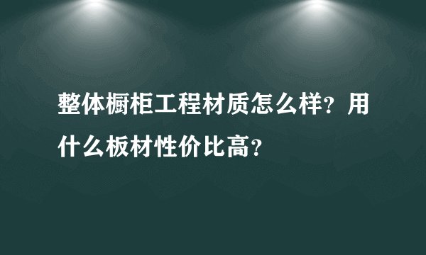 整体橱柜工程材质怎么样？用什么板材性价比高？