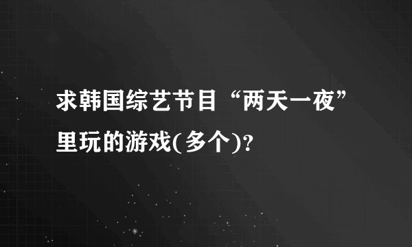 求韩国综艺节目“两天一夜”里玩的游戏(多个)？