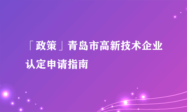 「政策」青岛市高新技术企业认定申请指南