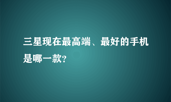 三星现在最高端、最好的手机是哪一款？