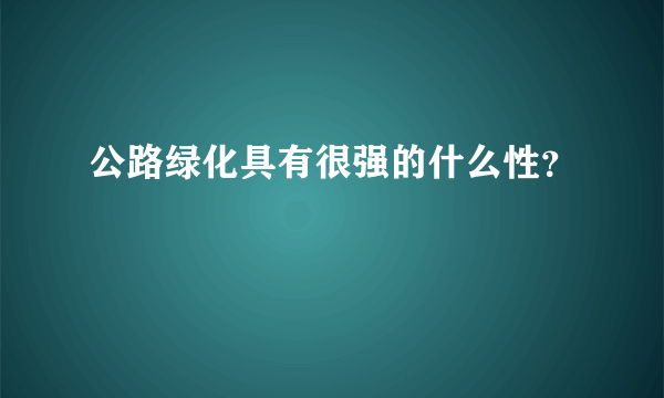 公路绿化具有很强的什么性？