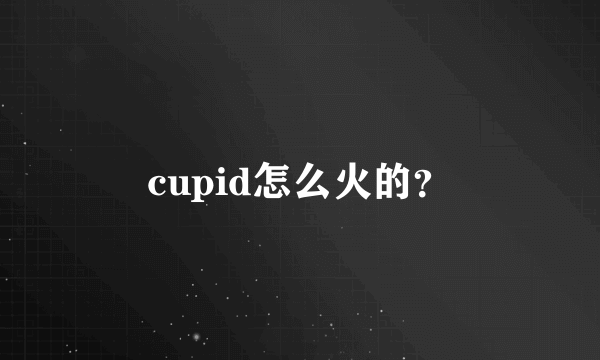 cupid怎么火的？