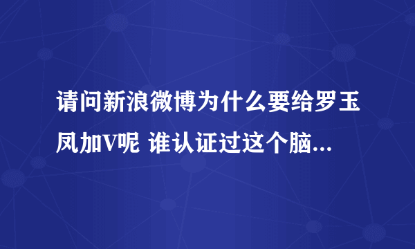 请问新浪微博为什么要给罗玉凤加V呢 谁认证过这个脑残 世界可怕啊@微博管理员 还有不能理解为何上次转了李贝贝说新浪小秘书是个胖妹妹的微博 就冻结我账号？