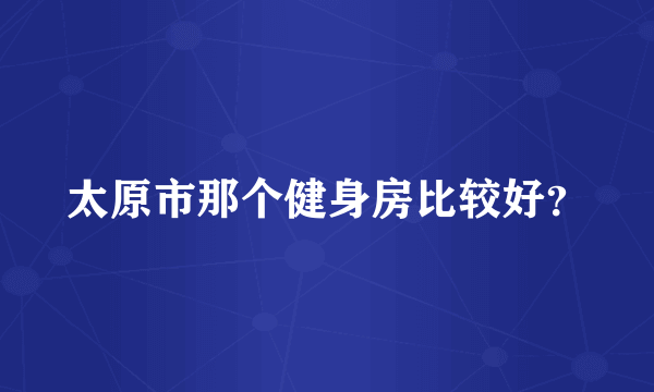 太原市那个健身房比较好？